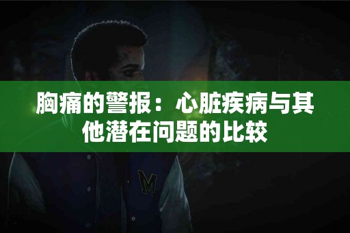 胸痛的警报：心脏疾病与其他潜在问题的比较