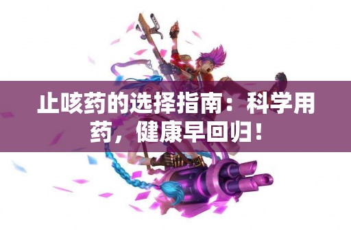 止咳药的选择指南：科学用药，健康早回归！