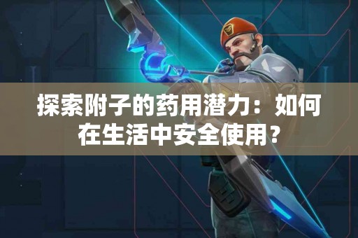 探索附子的药用潜力：如何在生活中安全使用？