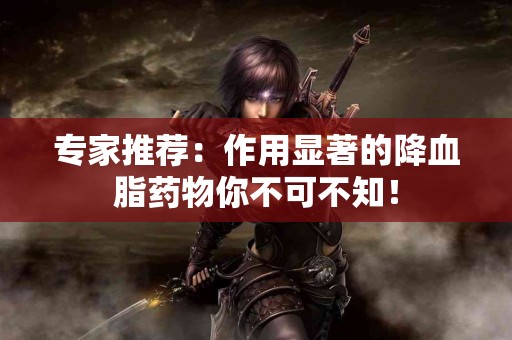 专家推荐：作用显著的降血脂药物你不可不知！