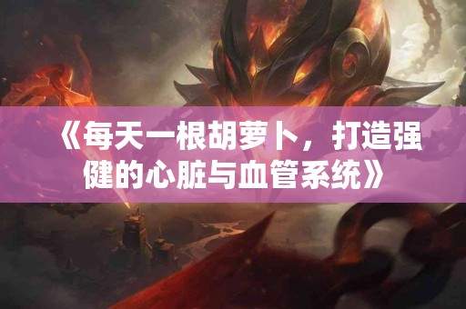 《每天一根胡萝卜，打造强健的心脏与血管系统》