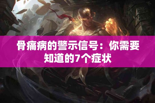 骨痛病的警示信号：你需要知道的7个症状