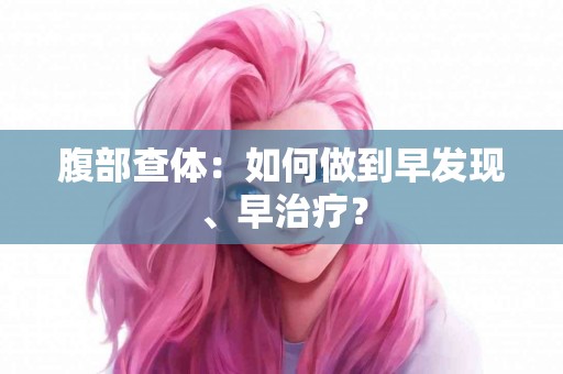 腹部查体：如何做到早发现、早治疗？
