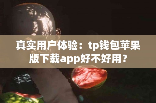 真实用户体验：tp钱包苹果版下载app好不好用？