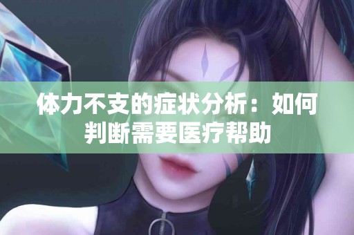 体力不支的症状分析:如何判断需要医疗帮助 体力不支的症状分析:如何判断需要医疗帮助