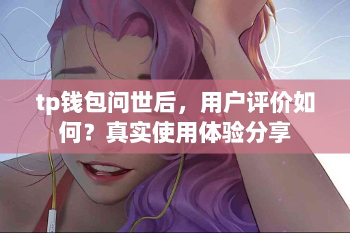tp钱包问世后，用户评价如何？真实使用体验分享