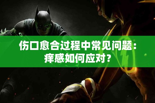 伤口愈合过程中常见问题:痒感如何应对? 伤口愈合过程中常见问题:痒感如何应对?