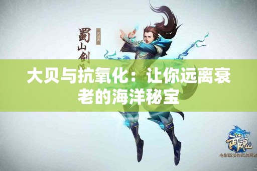 大贝与抗氧化：让你远离衰老的海洋秘宝