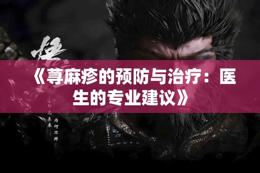 《荨麻疹的预防与治疗：医生的专业建议》