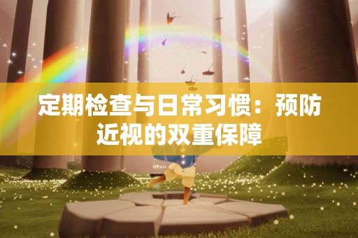 定期检查与日常习惯：预防近视的双重保障