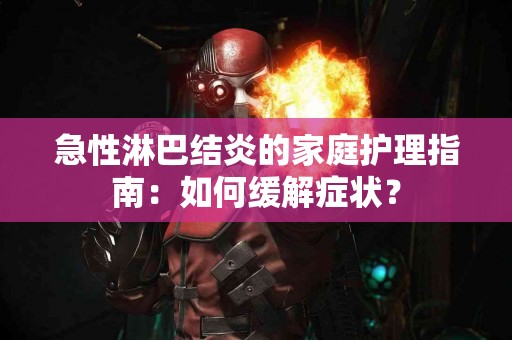 急性淋巴结炎的家庭护理指南：如何缓解症状？