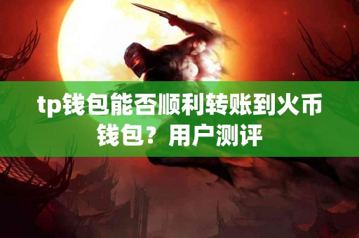 tp钱包能否顺利转账到火币钱包？用户测评