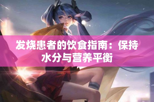 发烧患者的饮食指南：保持水分与营养平衡