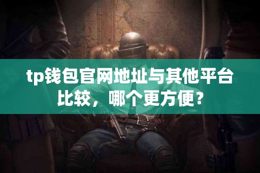 tp钱包官网地址与其他平台比较，哪个更方便？