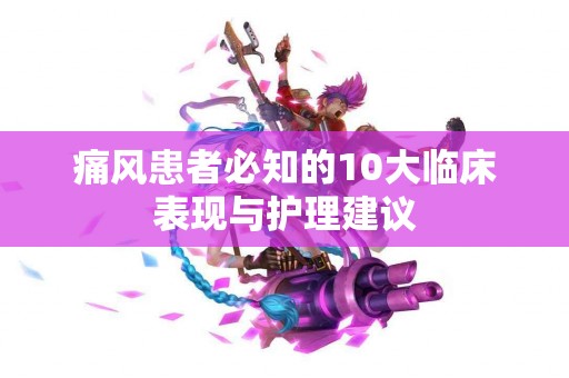 痛风患者必知的10大临床表现与护理建议