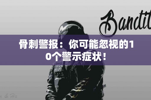骨刺警报：你可能忽视的10个警示症状！