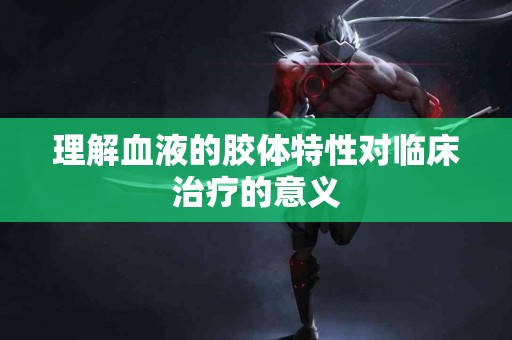 理解血液的胶体特性对临床治疗的意义