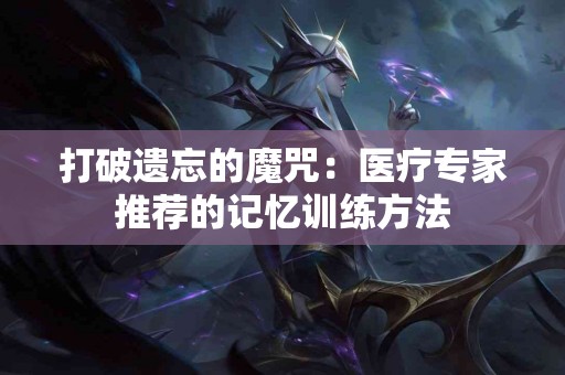 打破遗忘的魔咒：医疗专家推荐的记忆训练方法