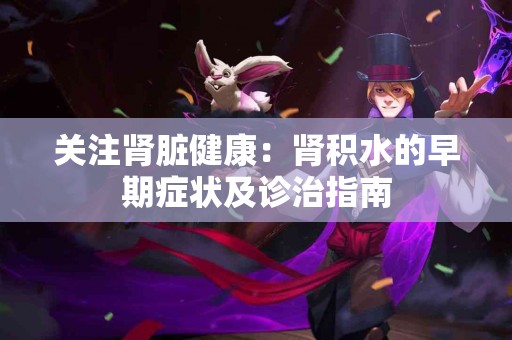 关注肾脏健康：肾积水的早期症状及诊治指南