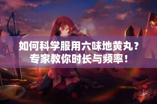 如何科学服用六味地黄丸？专家教你时长与频率！