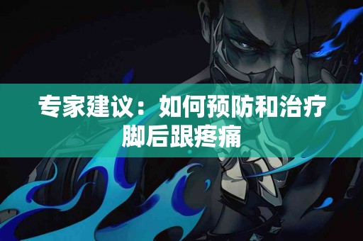 专家建议：如何预防和治疗脚后跟疼痛