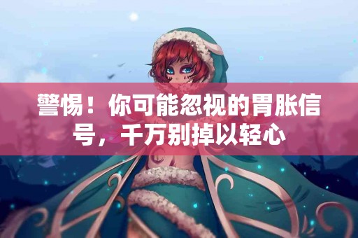 警惕！你可能忽视的胃胀信号，千万别掉以轻心