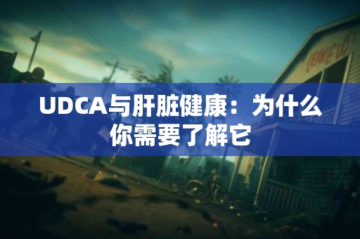 UDCA与肝脏健康：为什么你需要了解它