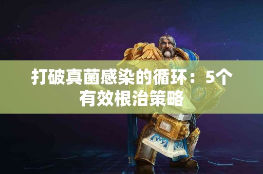 打破真菌感染的循环：5个有效根治策略