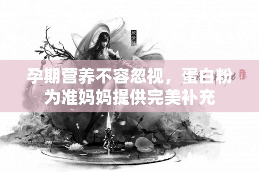 孕期营养不容忽视，蛋白粉为准妈妈提供完美补充