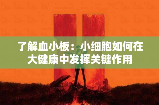 了解血小板：小细胞如何在大健康中发挥关键作用