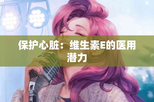 保护心脏：维生素E的医用潜力