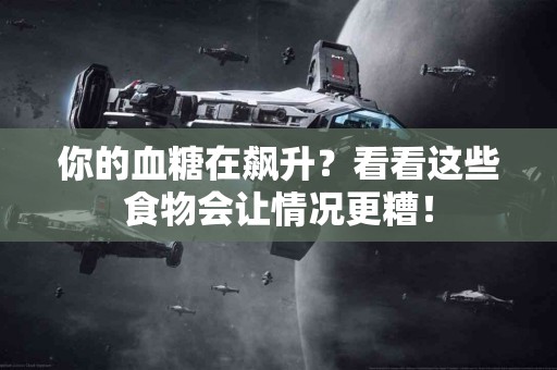 你的血糖在飙升？看看这些食物会让情况更糟！
