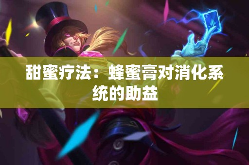 甜蜜疗法：蜂蜜膏对消化系统的助益