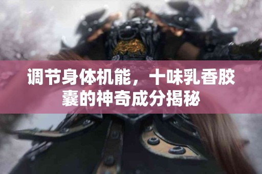 调节身体机能，十味乳香胶囊的神奇成分揭秘