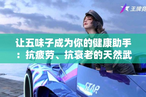 让五味子成为你的健康助手：抗疲劳、抗衰老的天然武器