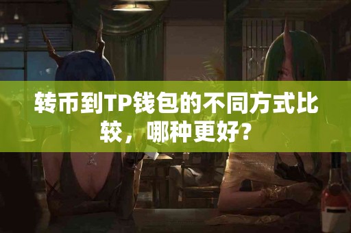 转币到TP钱包的不同方式比较，哪种更好？