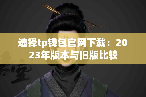 选择tp钱包官网下载：2023年版本与旧版比较