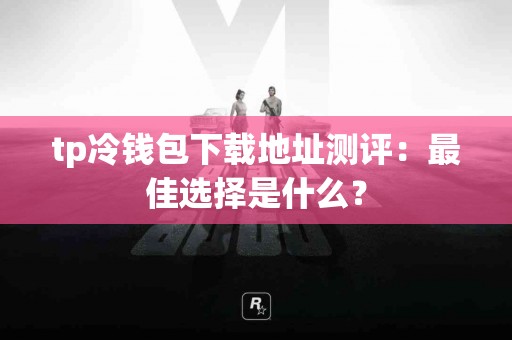 tp冷钱包下载地址测评：最佳选择是什么？