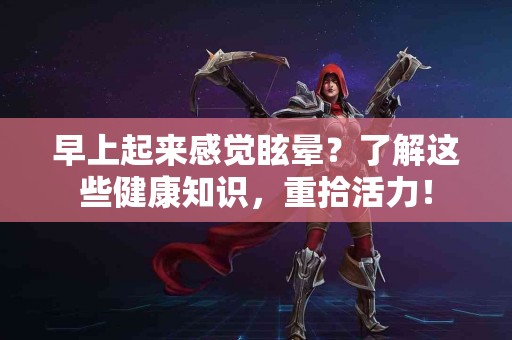 早上起来感觉眩晕？了解这些健康知识，重拾活力！