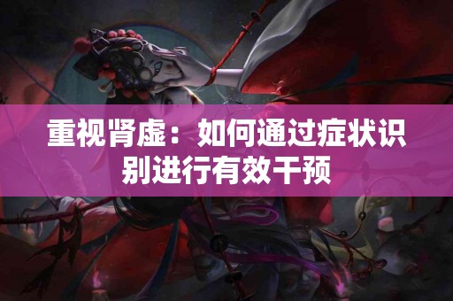 重视肾虚：如何通过症状识别进行有效干预