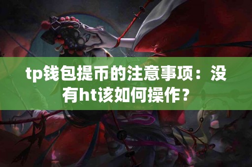 tp钱包提币的注意事项：没有ht该如何操作？