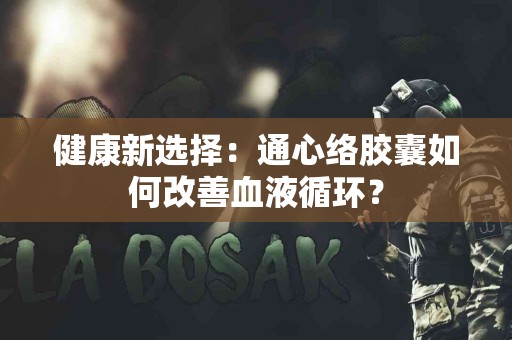 健康新选择：通心络胶囊如何改善血液循环？