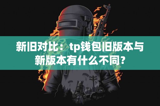 新旧对比：tp钱包旧版本与新版本有什么不同？