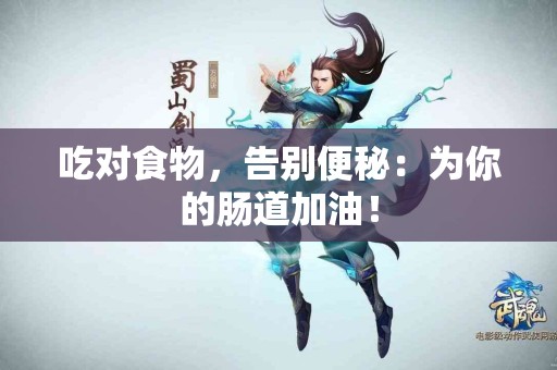 吃对食物，告别便秘：为你的肠道加油！