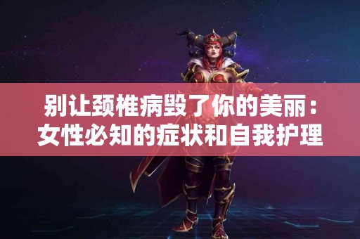 别让颈椎病毁了你的美丽：女性必知的症状和自我护理法