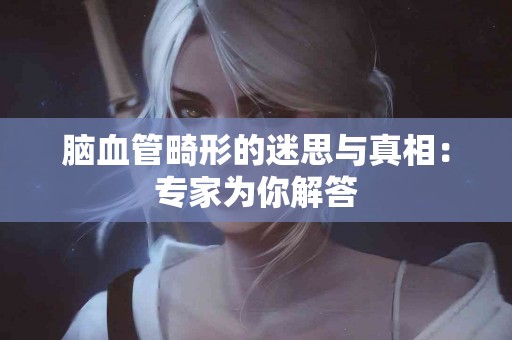 脑血管畸形的迷思与真相：专家为你解答