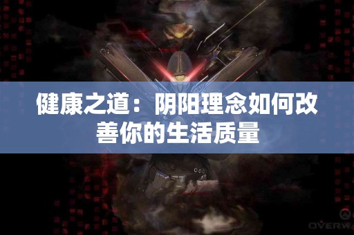 健康之道：阴阳理念如何改善你的生活质量