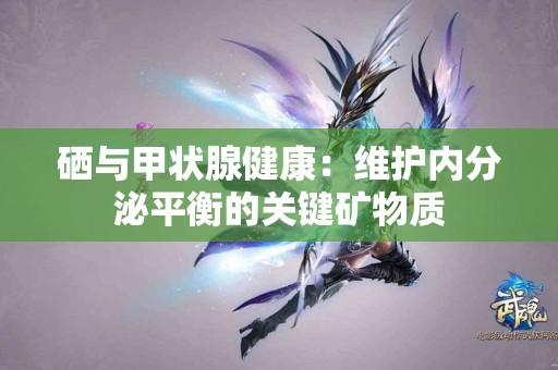 硒与甲状腺健康：维护内分泌平衡的关键矿物质