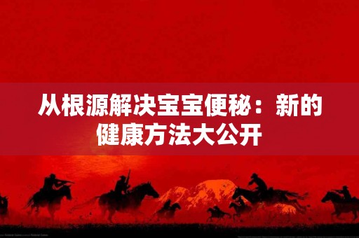 从根源解决宝宝便秘：新的健康方法大公开