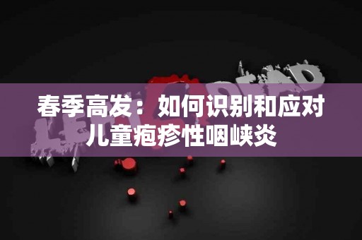 春季高发：如何识别和应对儿童疱疹性咽峡炎
